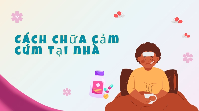 Cách chữa cảm cúm tại nhà nhanh chóng và an toàn