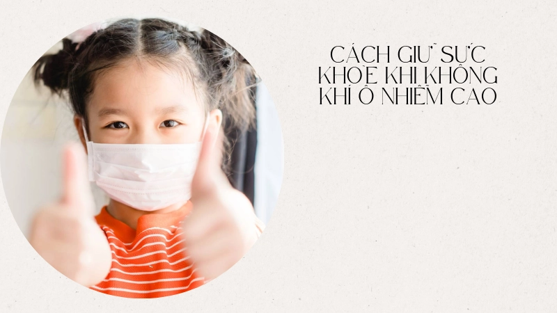 Kinh nghiệm bảo vệ sức khỏe khi ô nhiễm cao